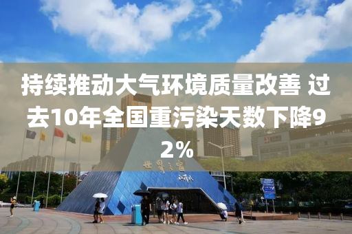 持(chi)續推(tui)動(dong)大(da)氣(qi)環境(jing)質量改善 過去10年全(quan)國(guo)重汚(wu)染(ran)天(tian)數下降(jiang)92%