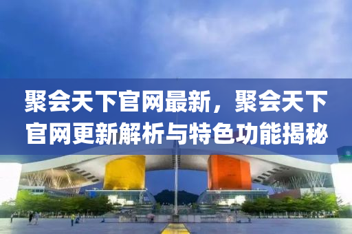 聚(ju)會(hui)天(tian)下(xia)官(guan)網(wang)最新(xin)，聚(ju)會(hui)天(tian)下(xia)官(guan)網更(geng)新(xin)解(jie)析(xi)與特色功能揭祕(mi)