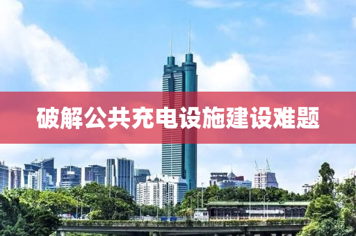 破解(jie)公(gong)共充(chong)電設施(shi)建設(she)難(nan)題