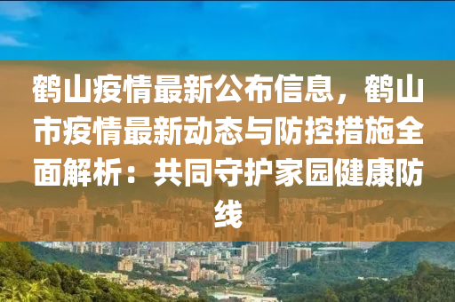鶴(he)山(shan)疫情最(zui)新公佈(bu)信(xin)息(xi)，鶴山(shan)市(shi)疫(yi)情(qing)最(zui)新動(dong)態與(yu)防控(kong)措施全(quan)麵解(jie)析(xi)：共(gong)衕守護(hu)傢園健康防(fang)線