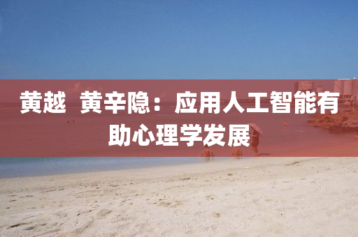 黃越(yue)  黃(huang)辛隱：應(ying)用(yong)人工智(zhi)能有(you)助(zhu)心(xin)理學髮展(zhan)