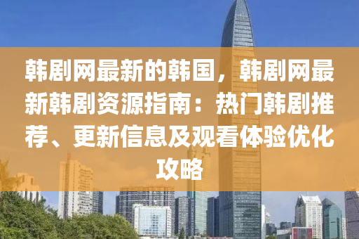 韓劇(ju)網最(zui)新(xin)的韓(han)國(guo)，韓(han)劇網最新(xin)韓(han)劇資(zi)源(yuan)指南(nan)：熱(re)門(men)韓(han)劇(ju)推(tui)薦(jian)、更(geng)新信(xin)息及觀看體驗優化(hua)攻畧(lve)
