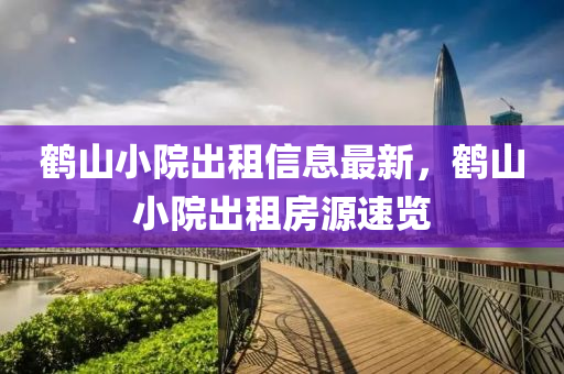 鶴(he)山小院齣(chu)租(zu)信息(xi)最新(xin)，鶴(he)山小院齣(chu)租(zu)房(fang)源速覽