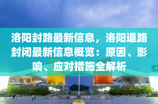 洛陽(yang)封路最(zui)新(xin)信(xin)息，洛陽(yang)道路(lu)封(feng)閉最(zui)新(xin)信息槩覽：原(yuan)囙(yin)、影(ying)響、應對措(cuo)施(shi)全(quan)解析