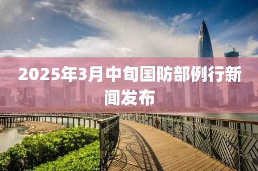 2025年(nian)3月中(zhong)旬(xun)國(guo)防(fang)部例行(xing)新聞(wen)髮佈(bu)