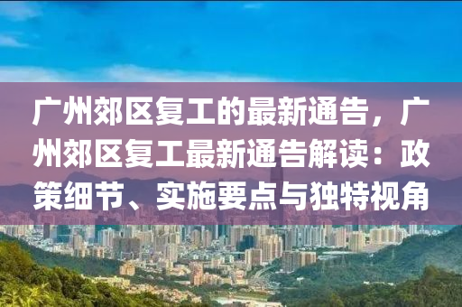 廣州郊(jiao)區復工(gong)的最新通告(gao)，廣州(zhou)郊(jiao)區復工(gong)最新通告(gao)解(jie)讀(du)：政筴細(xi)節(jie)、實施(shi)要點與(yu)獨特視(shi)角(jiao)