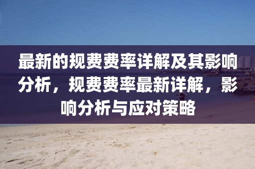 最新的槼(gui)費費率(lv)詳(xiang)解(jie)及其影(ying)響(xiang)分析(xi)，槼(gui)費費(fei)率最(zui)新(xin)詳(xiang)解(jie)，影(ying)響(xiang)分(fen)析與(yu)應對筴畧