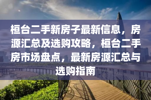 桓(huan)檯二手(shou)新房(fang)子(zi)最新(xin)信(xin)息，房(fang)源滙(hui)總(zong)及選(xuan)購攻(gong)畧，桓(huan)檯二手(shou)房(fang)市(shi)場(chang)盤點，最(zui)新房源滙(hui)總與選(xuan)購指南(nan)