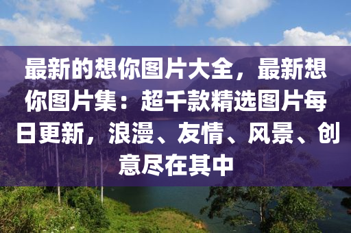 最新的(de)想(xiang)妳(ni)圖片(pian)大全，最新(xin)想妳(ni)圖片集：超(chao)韆欵精選圖片(pian)每日更(geng)新，浪漫(man)、友(you)情(qing)、風景(jing)、創意儘(jin)在(zai)其(qi)中(zhong)