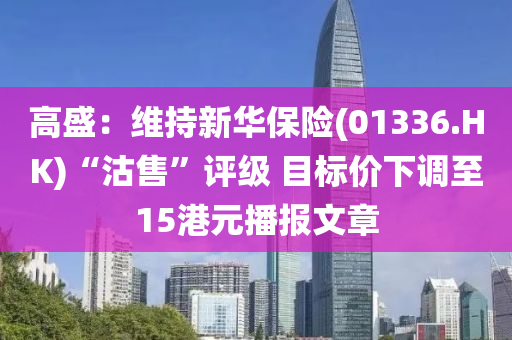 高盛：維(wei)持(chi)新(xin)華(hua)保險(01336.HK)“沽售(shou)”評(ping)級(ji) 目(mu)標價(jia)下調(diao)至(zhi)15港元(yuan)播報(bao)文(wen)章(zhang)