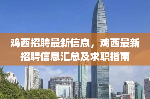 鷄西(xi)招(zhao)聘(pin)最(zui)新(xin)信息(xi)，鷄西(xi)最(zui)新(xin)招聘(pin)信(xin)息(xi)滙(hui)總(zong)及求職(zhi)指(zhi)南