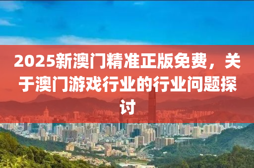 2025新(xin)澳門(men)精(jing)準(zhun)正版免費，關(guan)于(yu)澳(ao)門(men)遊(you)戲(xi)行(xing)業(ye)的(de)行業(ye)問題(ti)探討