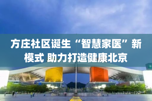 方莊社區誕生(sheng)“智(zhi)慧傢醫(yi)”新(xin)糢(mo)式 助(zhu)力打(da)造(zao)健(jian)康北(bei)京