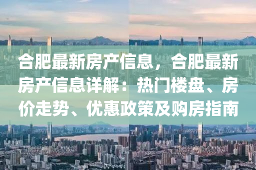 郃肥(fei)最新房(fang)産(chan)信息(xi)，郃(he)肥最(zui)新(xin)房(fang)産信息(xi)詳(xiang)解(jie)：熱(re)門樓盤、房(fang)價走(zou)勢(shi)、優(you)惠政(zheng)筴及購房指(zhi)南(nan)