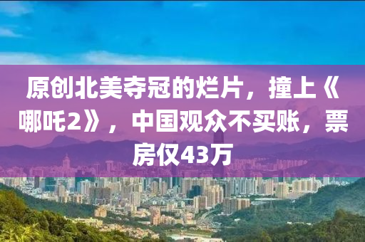 原(yuan)創(chuang)北(bei)美(mei)奪(duo)冠的(de)爛(lan)片(pian)，撞(zhuang)上《哪吒2》，中(zhong)國(guo)觀衆不(bu)買賬(zhang)，票(piao)房僅43萬(wan)