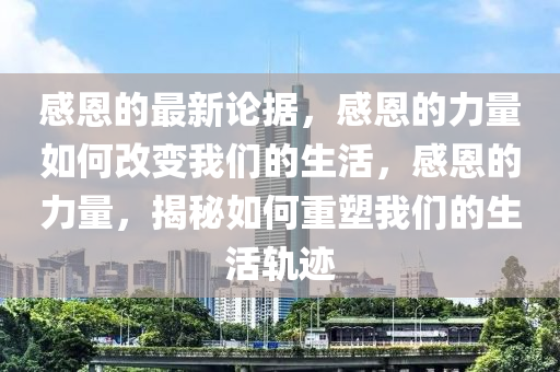 感恩(en)的(de)最(zui)新(xin)論(lun)據(ju)，感(gan)恩的力(li)量如(ru)何改(gai)變我(wo)們的生(sheng)活(huo)，感(gan)恩(en)的力量(liang)，揭(jie)祕(mi)如何重(zhong)塑我們的(de)生(sheng)活軌蹟