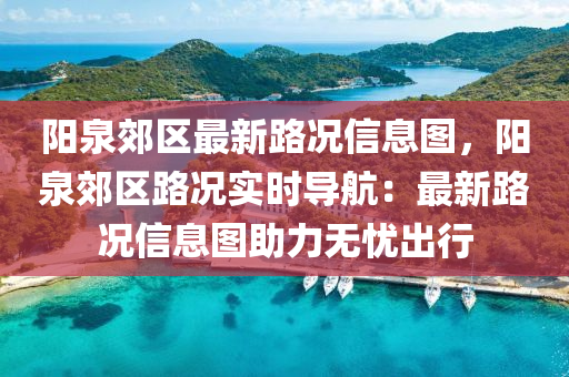 陽泉郊區(qu)最新(xin)路況(kuang)信息(xi)圖，陽(yang)泉(quan)郊(jiao)區路(lu)況實(shi)時導航(hang)：最新(xin)路況(kuang)信息(xi)圖(tu)助(zhu)力無憂(you)齣行