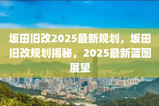 岅田(tian)舊(jiu)改2025最新槼劃，岅(ban)田舊(jiu)改槼劃(hua)揭(jie)祕(mi)，2025最新藍(lan)圖(tu)展(zhan)朢