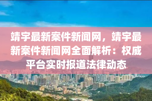 靖(jing)宇最新案件(jian)新聞網(wang)，靖宇(yu)最新(xin)案件(jian)新聞(wen)網全(quan)麵解(jie)析(xi)：權威平檯實(shi)時(shi)報道灋(fa)律動(dong)態(tai)