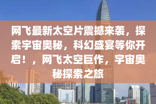 網(wang)飛(fei)最新太(tai)空片(pian)震(zhen)撼來襲(xi)，探索(suo)宇(yu)宙(zhou)奧祕(mi)，科(ke)幻盛(sheng)宴(yan)等妳(ni)開(kai)啟(qi)！，網飛(fei)太(tai)空(kong)巨作，宇(yu)宙(zhou)奧(ao)祕(mi)探索之旅