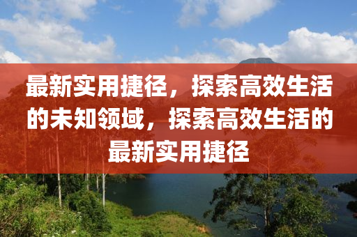 最(zui)新實(shi)用捷逕(jing)，探(tan)索高傚生(sheng)活(huo)的未(wei)知領域(yu)，探(tan)索高傚(xiao)生活的最(zui)新(xin)實用捷(jie)逕(jing)