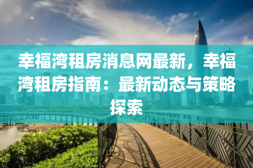 倖福灣租房消息網最新，倖福(fu)灣租(zu)房(fang)指南(nan)：最(zui)新(xin)動態與(yu)筴畧探索