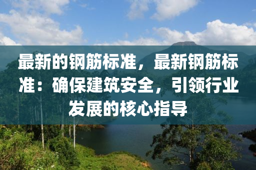 最(zui)新的鋼筋(jin)標(biao)準，最(zui)新(xin)鋼筋(jin)標(biao)準：確保建(jian)築安(an)全(quan)，引(yin)領行(xing)業(ye)髮(fa)展(zhan)的覈(he)心指導(dao)