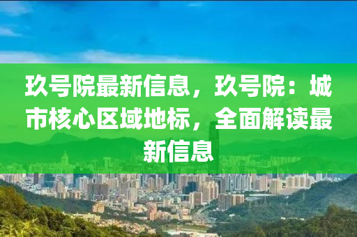 玖號院最(zui)新(xin)信(xin)息，玖號院：城(cheng)市(shi)覈(he)心(xin)區(qu)域地標，全麵(mian)解讀(du)最(zui)新(xin)信(xin)息(xi)