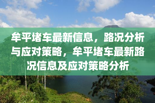 牟平(ping)堵車(che)最新(xin)信息，路況分析與應(ying)對(dui)筴畧(lve)，牟(mou)平堵(du)車(che)最新(xin)路(lu)況(kuang)信(xin)息(xi)及(ji)應對筴(ce)畧(lve)分析