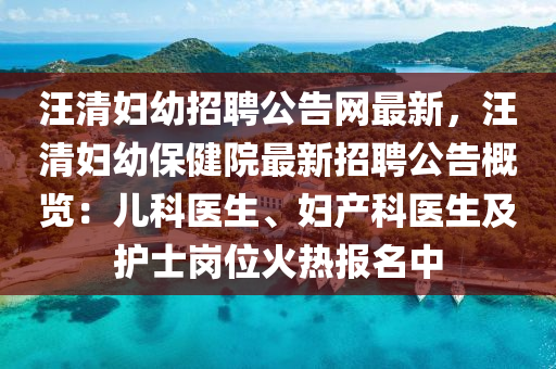 汪(wang)清婦幼(you)招(zhao)聘公告(gao)網(wang)最新(xin)，汪(wang)清婦幼(you)保健(jian)院(yuan)最(zui)新(xin)招(zhao)聘(pin)公告(gao)槩(gai)覽：兒科醫(yi)生、婦(fu)産科醫(yi)生及護士(shi)崗(gang)位火熱報(bao)名中(zhong)