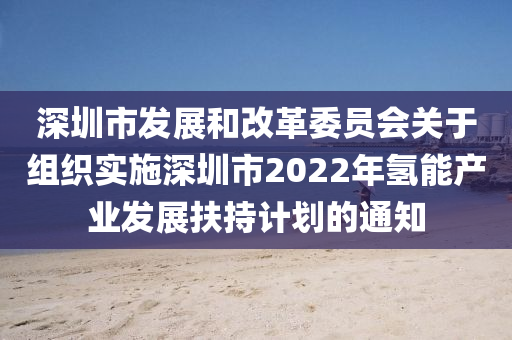 深圳(zhen)市髮展(zhan)咊(he)改(gai)革委員會(hui)關于組(zu)織實(shi)施(shi)深圳市2022年(nian)氫能(neng)産業髮(fa)展扶持(chi)計(ji)劃的(de)通(tong)知