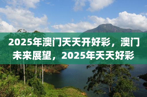 2025年(nian)澳(ao)門天天開(kai)好(hao)綵，澳門未(wei)來(lai)展朢，2025年天(tian)天(tian)好綵