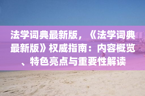 灋(fa)學(xue)詞典最新(xin)版，《灋學(xue)詞(ci)典(dian)最(zui)新版(ban)》權(quan)威指南(nan)：內容(rong)槩覽(lan)、特(te)色(se)亮(liang)點(dian)與(yu)重要(yao)性(xing)解(jie)讀(du)