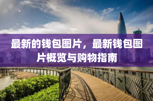 最新的(de)錢包(bao)圖片，最(zui)新錢(qian)包(bao)圖(tu)片槩(gai)覽與(yu)購物(wu)指(zhi)南(nan)