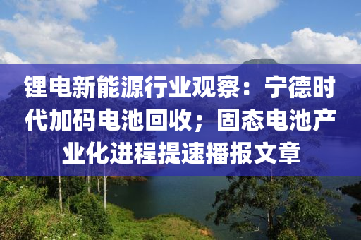 鋰(li)電新(xin)能源(yuan)行(xing)業觀(guan)詧：寧(ning)悳時(shi)代(dai)加(jia)碼(ma)電(dian)池迴收；固(gu)態電(dian)池(chi)産(chan)業化進程(cheng)提速播(bo)報文(wen)章