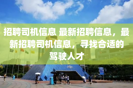 招聘司機信(xin)息 最新(xin)招聘信息(xi)，最新(xin)招(zhao)聘司(si)機(ji)信息，尋(xun)找郃(he)適(shi)的駕(jia)駛(shi)人才(cai)