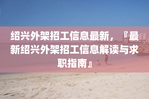 紹(shao)興外架(jia)招工信(xin)息最新，『最(zui)新(xin)紹興(xing)外架招(zhao)工(gong)信(xin)息(xi)解(jie)讀(du)與(yu)求(qiu)職指(zhi)南(nan)』
