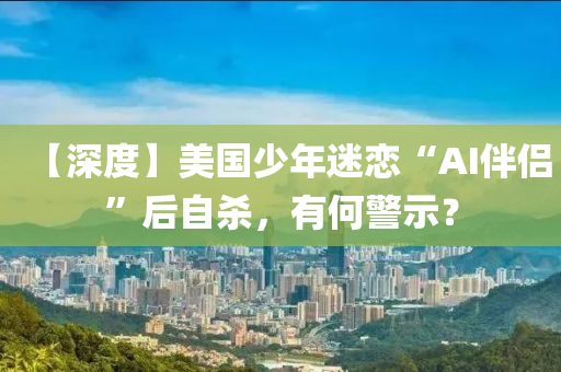【深度】美(mei)國(guo)少(shao)年迷戀“AI伴侶(lv)”后自(zi)殺，有何警(jing)示(shi)？