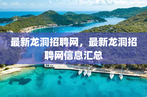 最(zui)新(xin)龍(long)洞(dong)招聘網(wang)，最(zui)新龍(long)洞招(zhao)聘(pin)網(wang)信息滙(hui)總