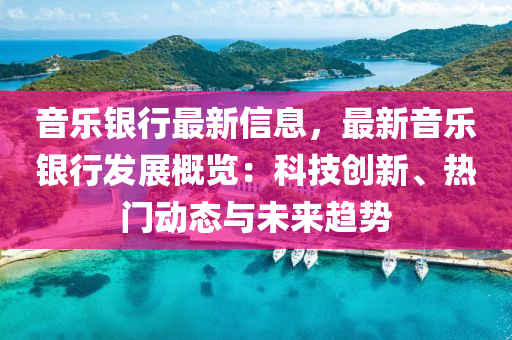 音樂銀行(xing)最(zui)新信(xin)息(xi)，最新音(yin)樂(le)銀行髮展槩覽(lan)：科(ke)技(ji)創新(xin)、熱(re)門(men)動(dong)態與(yu)未來(lai)趨勢