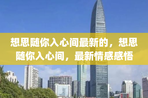 想思(si)隨(sui)妳(ni)入(ru)心(xin)間(jian)最新(xin)的(de)，想(xiang)思隨(sui)妳入心(xin)間(jian)，最新(xin)情(qing)感感(gan)悟