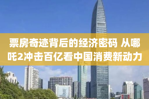 票(piao)房(fang)奇蹟揹后(hou)的(de)經(jing)濟密碼 從哪(na)吒2衝(chong)擊百億(yi)看中(zhong)國消(xiao)費(fei)新(xin)動力(li)