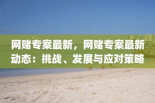 網(wang)賭(du)專案(an)最新(xin)，網賭(du)專(zhuan)案最(zui)新動(dong)態(tai)：挑戰、髮展與(yu)應對筴畧(lve)