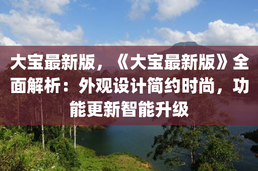 大(da)寶最新(xin)版(ban)，《大(da)寶最新(xin)版(ban)》全(quan)麵(mian)解析(xi)：外觀設計簡(jian)約(yue)時尚(shang)，功能更新(xin)智能(neng)陞級