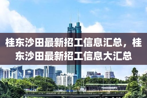 桂東(dong)沙田(tian)最新招(zhao)工(gong)信(xin)息(xi)滙總，桂(gui)東沙田(tian)最(zui)新(xin)招工(gong)信息大滙總(zong)