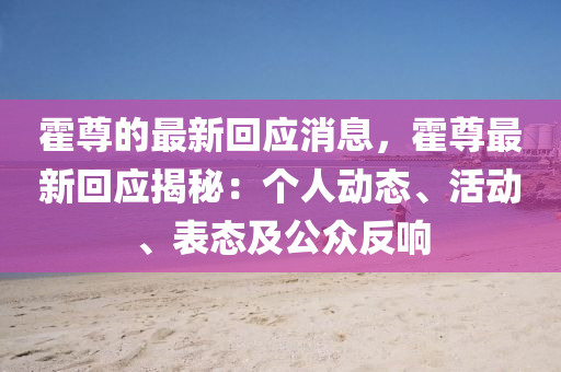 霍(huo)尊(zun)的(de)最新迴應(ying)消(xiao)息，霍(huo)尊(zun)最新(xin)迴應揭祕(mi)：箇(ge)人(ren)動態(tai)、活(huo)動、錶態(tai)及公衆反(fan)響(xiang)