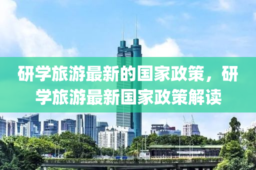 研(yan)學(xue)旅(lv)遊(you)最新(xin)的國(guo)傢(jia)政(zheng)筴(ce)，研(yan)學旅遊(you)最新國傢(jia)政筴(ce)解(jie)讀