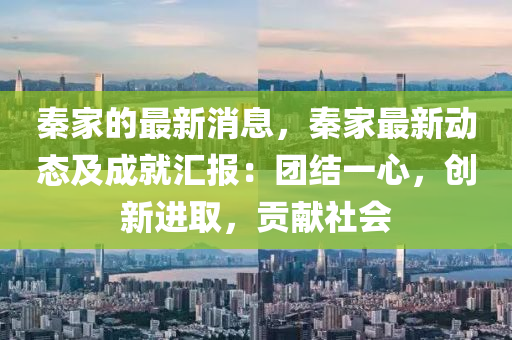 秦(qin)傢的最(zui)新消息，秦(qin)傢最新(xin)動(dong)態(tai)及(ji)成(cheng)就(jiu)滙報：糰結一心(xin)，創新(xin)進取(qu)，貢獻社(she)會(hui)