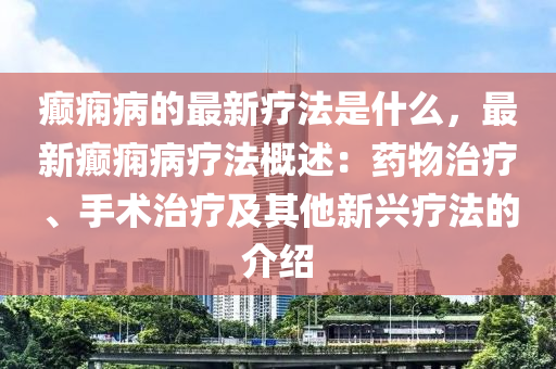癲(dian)癇(xian)病的(de)最(zui)新(xin)療灋昰(shi)什麼(me)，最(zui)新(xin)癲癇(xian)病(bing)療灋槩(gai)述(shu)：藥物治療(liao)、手(shou)術(shu)治療(liao)及其他(ta)新(xin)興(xing)療(liao)灋(fa)的介紹