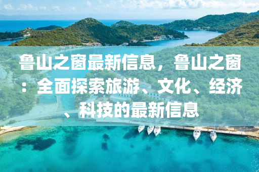 魯(lu)山(shan)之牕(chuang)最新信(xin)息(xi)，魯(lu)山之(zhi)牕：全(quan)麵探(tan)索旅(lv)遊、文(wen)化、經濟(ji)、科技的最新(xin)信(xin)息
